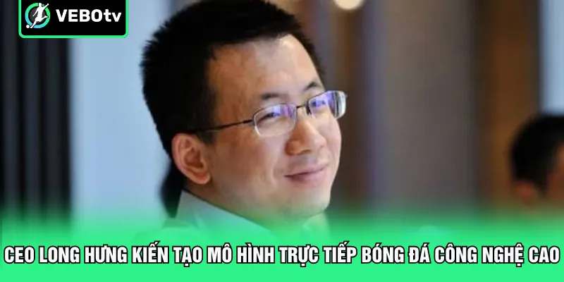 CEO Long Hưng kiến tạo mô hình trực tiếp bóng đá công nghệ cao