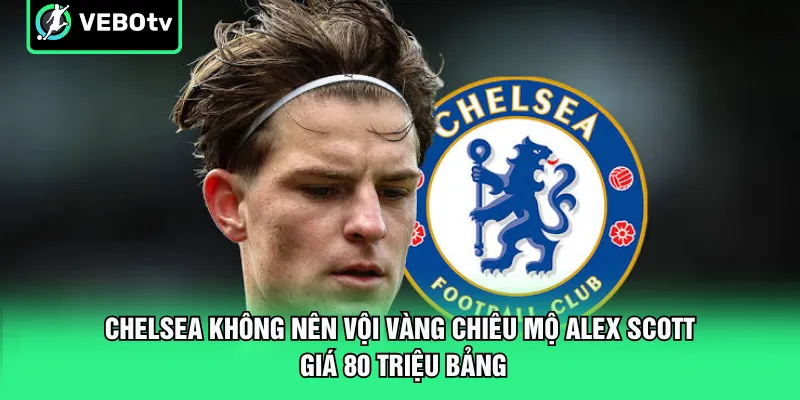 Chelsea không nên vội vàng chiêu mộ Alex Scott giá 80 triệu bảng