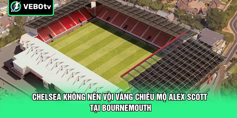 Chelsea không nên vội vàng chiêu mộ Alex Scott tại Bournemouth
