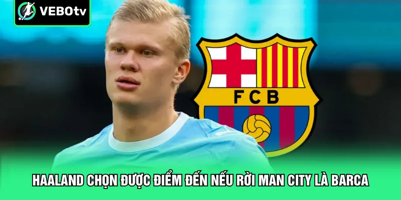 Haaland chọn được điểm đến nếu rời Man City là Barca