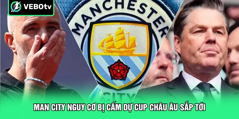 Man City Nguy Cơ Bị Cấm Dự Cup Châu Âu Sắp Tới