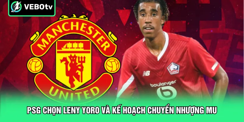 PSG chọn Leny Yoro và kế hoạch chuyển nhượng MU
