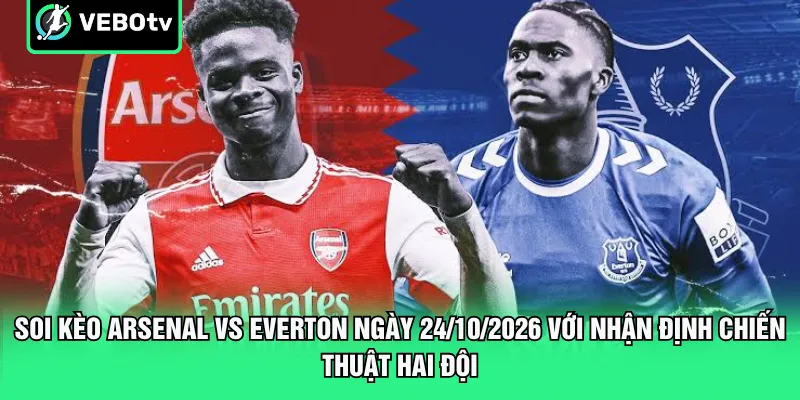 Soi kèo Arsenal vs Everton ngày 24/10/2026 với nhận định chiến thuật hai đội