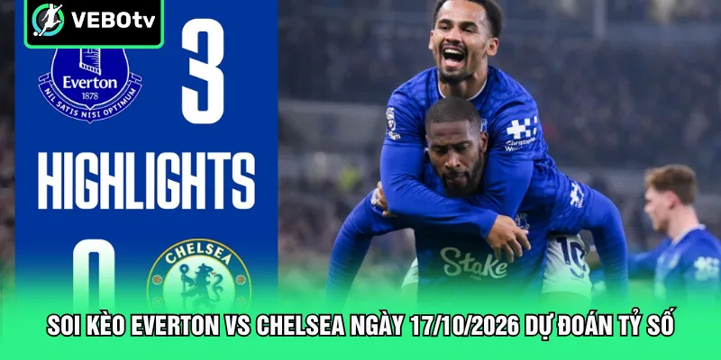 Soi kèo Everton vs Chelsea ngày 17/10/2026 dự đoán tỷ số
